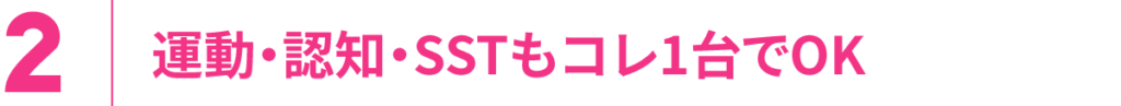 2.運動・認知・SSTもコレ1台でOK