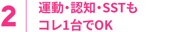 2.運動・認知・SSTもコレ1台でOK