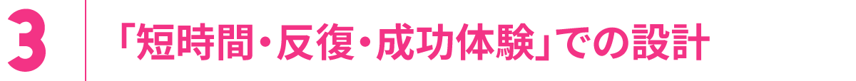 3.「短時間・反復・成功体験」での設計