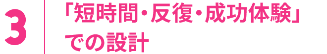 3.「短時間・反復・成功体験」での設計