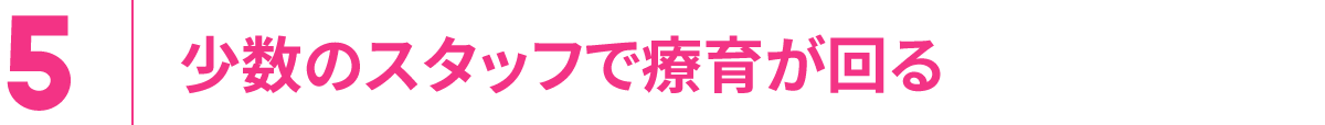 5.少数のスタッフで療育が回る